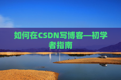 如何在CSDN写博客—初学者指南 如何在CSDN写博客—初学者指南